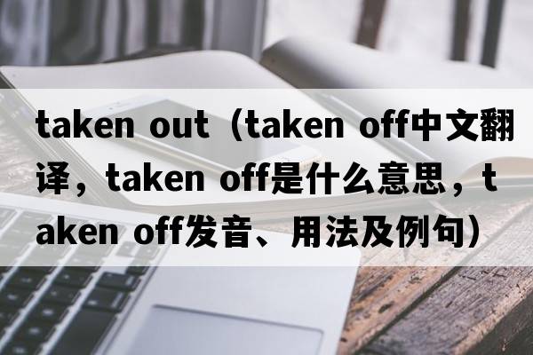 taken out（taken off中文翻译，taken off是什么意思，taken off发音、用法及例句）