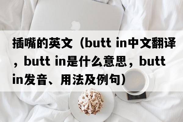 插嘴的英文（butt in中文翻译，butt in是什么意思，butt in发音、用法及例句）