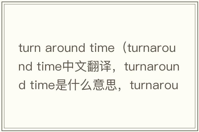 turn around time（turnaround time中文翻译，turnaround time是什么意思，turnaround time发音、用法及例句）