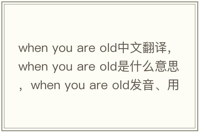 when you are old中文翻译，when you are old是什么意思，when you are old发音、用法及例句