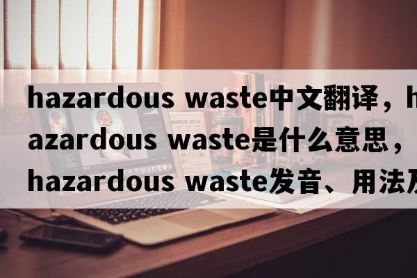 hazardous waste中文翻译，hazardous waste是什么意思，hazardous waste发音、用法及例句