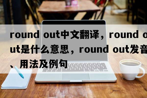 round out中文翻译，round out是什么意思，round out发音、用法及例句