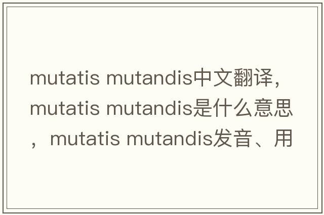 mutatis mutandis中文翻译，mutatis mutandis是什么意思，mutatis mutandis发音、用法及例句