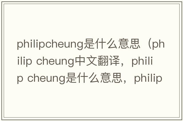 philipcheung是什么意思（philip cheung中文翻译，philip cheung是什么意思，philip cheung发音、用法及例句）