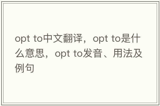 opt to中文翻译，opt to是什么意思，opt to发音、用法及例句