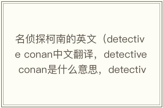 名侦探柯南的英文（detective conan中文翻译，detective conan是什么意思，detective conan发音、用法及例句）
