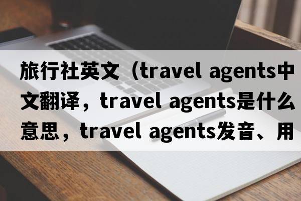 旅行社英文（travel agents中文翻译，travel agents是什么意思，travel agents发音、用法及例句）