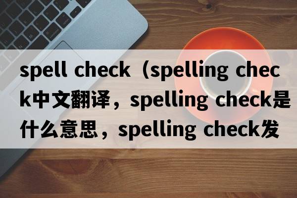 spell check（spelling check中文翻译，spelling check是什么意思，spelling check发音、用法及例句）