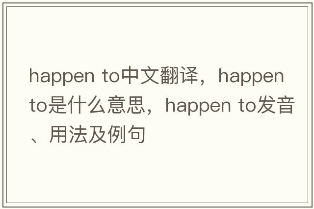 happen to中文翻译，happen to是什么意思，happen to发音、用法及例句
