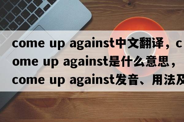 come up against中文翻译，come up against是什么意思，come up against发音、用法及例句