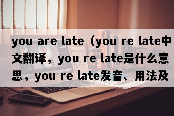 you are late（you re late中文翻译，you re late是什么意思，you re late发音、用法及例句）