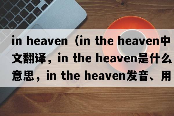 in heaven（in the heaven中文翻译，in the heaven是什么意思，in the heaven发音、用法及例句）
