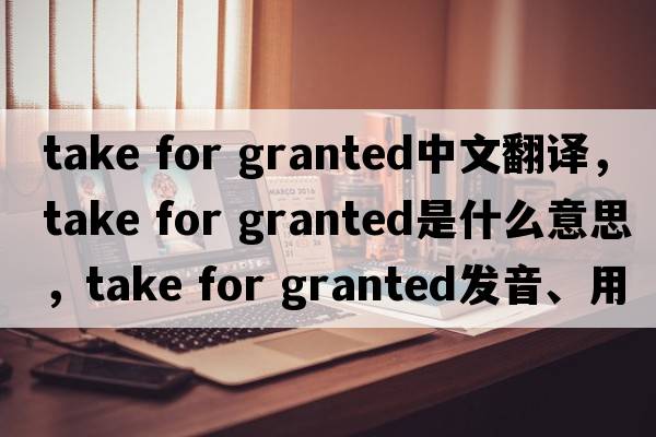 take for granted中文翻译，take for granted是什么意思，take for granted发音、用法及例句