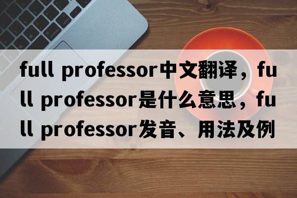 full professor中文翻译，full professor是什么意思，full professor发音、用法及例句