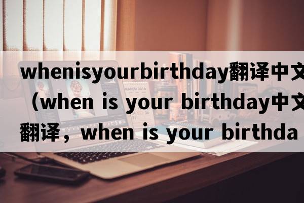 whenisyourbirthday翻译中文（when is your birthday中文翻译，when is your birthday是什么意思，when is your birthday发音、