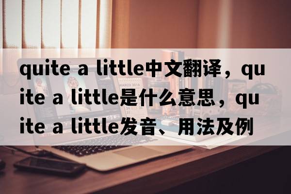 quite a little中文翻译，quite a little是什么意思，quite a little发音、用法及例句