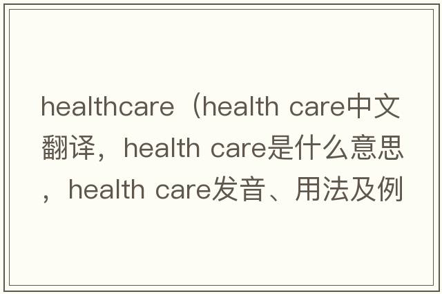 healthcare（health care中文翻译，health care是什么意思，health care发音、用法及例句）