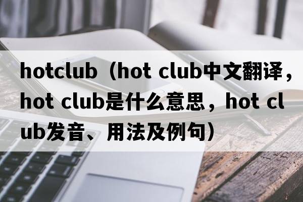 hotclub（hot club中文翻译，hot club是什么意思，hot club发音、用法及例句）
