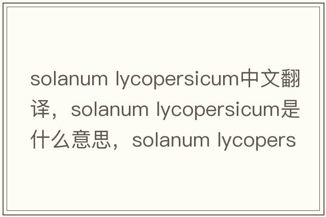 solanum lycopersicum中文翻译，solanum lycopersicum是什么意思，solanum lycopersicum发音、用法及例句