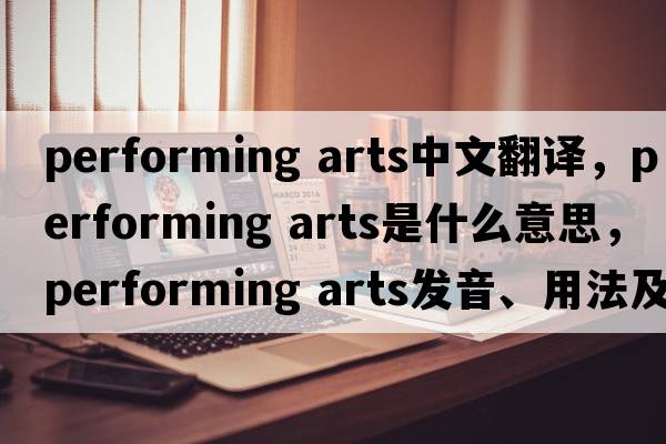 performing arts中文翻译，performing arts是什么意思，performing arts发音、用法及例句