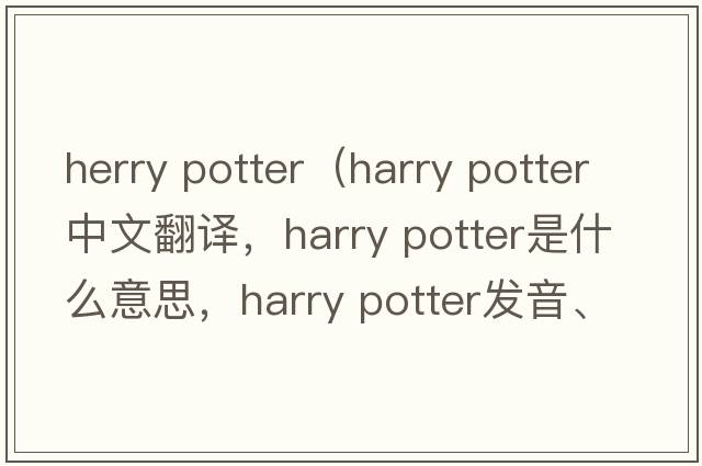 herry potter（harry potter中文翻译，harry potter是什么意思，harry potter发音、用法及例句）