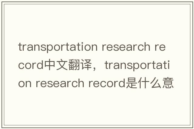 transportation research record中文翻译，transportation research record是什么意思，transportation research recor
