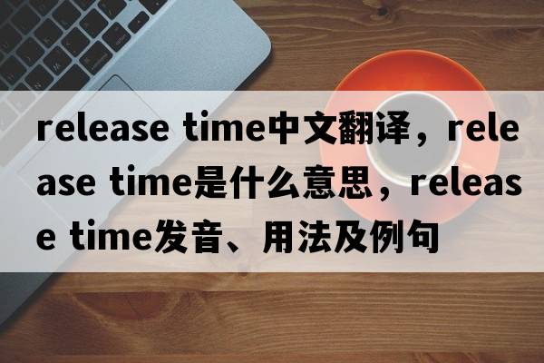 release time中文翻译，release time是什么意思，release time发音、用法及例句