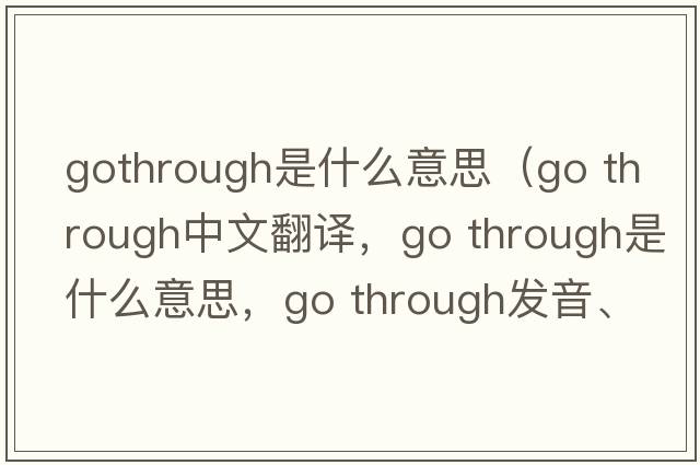 gothrough是什么意思（go through中文翻译，go through是什么意思，go through发音、用法及例句）
