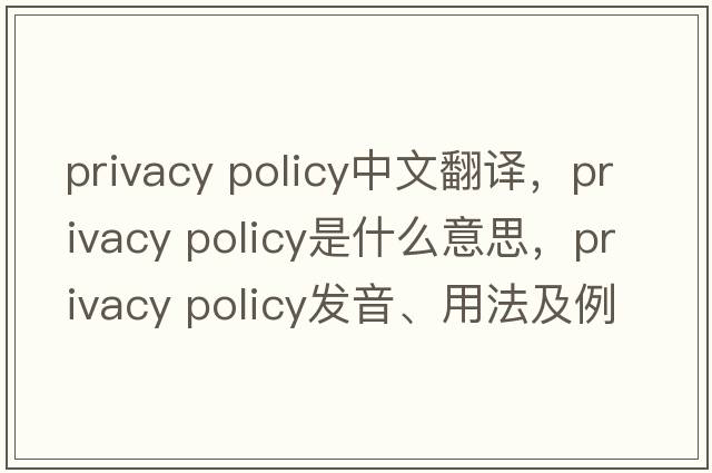privacy policy中文翻译，privacy policy是什么意思，privacy policy发音、用法及例句