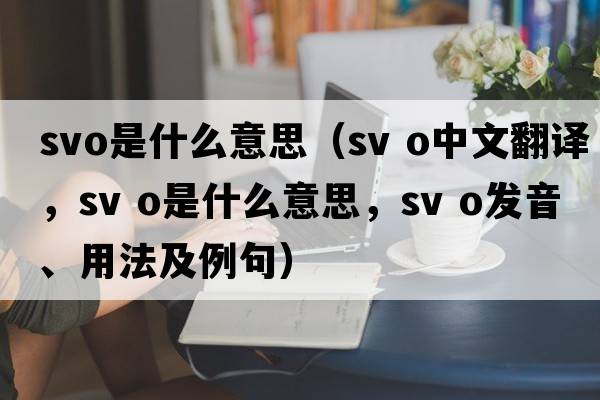 svo是什么意思（sv o中文翻译，sv o是什么意思，sv o发音、用法及例句）