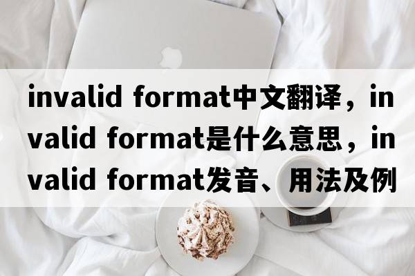 invalid format中文翻译，invalid format是什么意思，invalid format发音、用法及例句