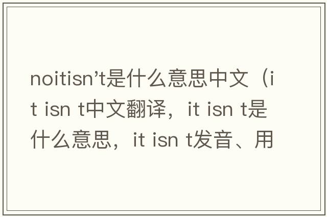 noitisn't是什么意思中文（it isn t中文翻译，it isn t是什么意思，it isn t发音、用法及例句）
