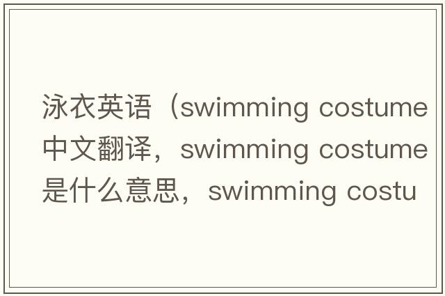 泳衣英语（swimming costume中文翻译，swimming costume是什么意思，swimming costume发音、用法及例句）