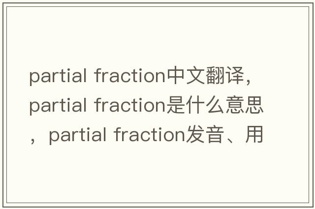 partial fraction中文翻译，partial fraction是什么意思，partial fraction发音、用法及例句