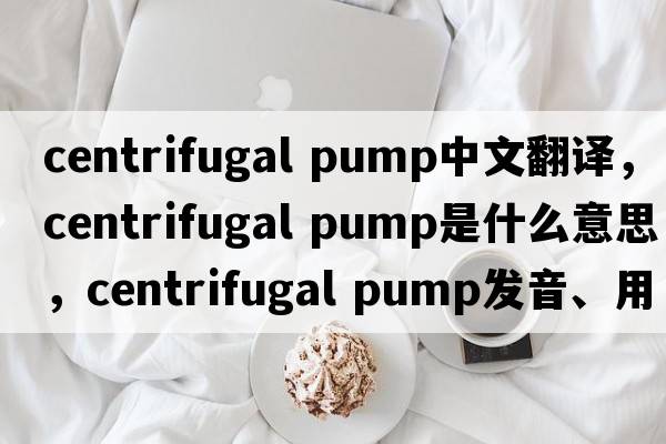 centrifugal pump中文翻译，centrifugal pump是什么意思，centrifugal pump发音、用法及例句