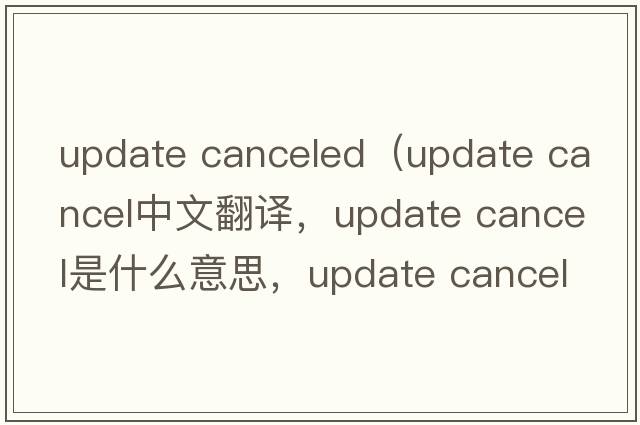 update canceled（update cancel中文翻译，update cancel是什么意思，update cancel发音、用法及例句）