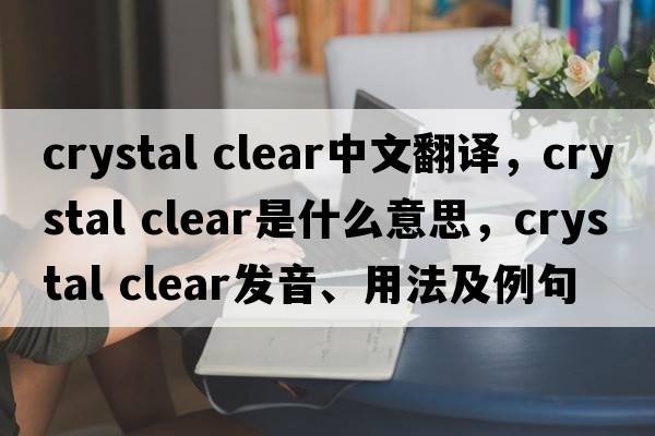 crystal clear中文翻译，crystal clear是什么意思，crystal clear发音、用法及例句