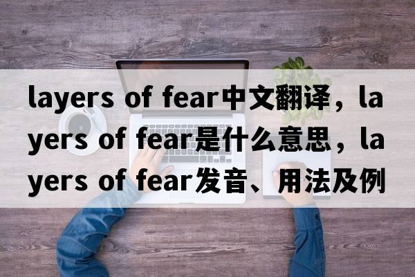 layers of fear中文翻译，layers of fear是什么意思，layers of fear发音、用法及例句
