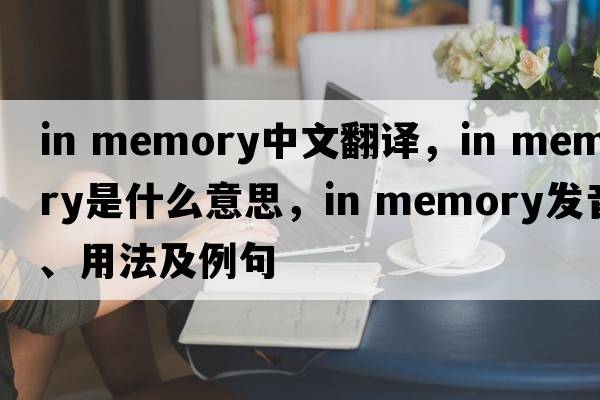 in memory中文翻译，in memory是什么意思，in memory发音、用法及例句