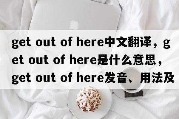 get out of here中文翻译，get out of here是什么意思，get out of here发音、用法及例句