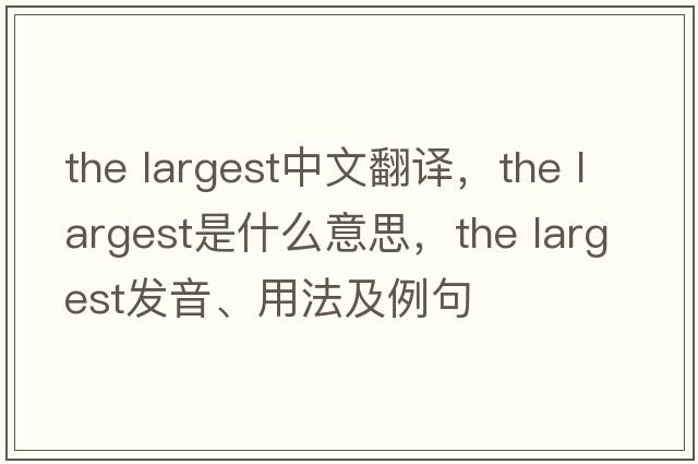 the largest中文翻译，the largest是什么意思，the largest发音、用法及例句