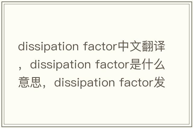 dissipation factor中文翻译，dissipation factor是什么意思，dissipation factor发音、用法及例句