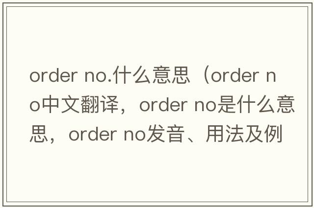 order no.什么意思（order no中文翻译，order no是什么意思，order no发音、用法及例句）