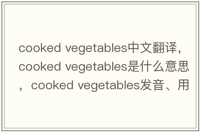cooked vegetables中文翻译，cooked vegetables是什么意思，cooked vegetables发音、用法及例句