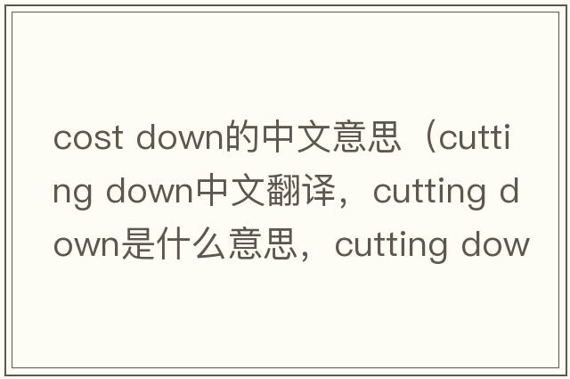 cost down的中文意思（cutting down中文翻译，cutting down是什么意思，cutting down发音、用法及例句）