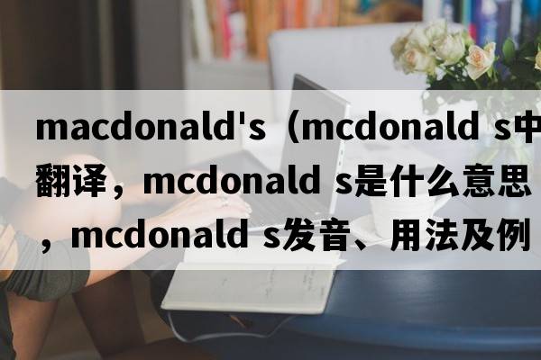 macdonald's（mcdonald s中文翻译，mcdonald s是什么意思，mcdonald s发音、用法及例句）