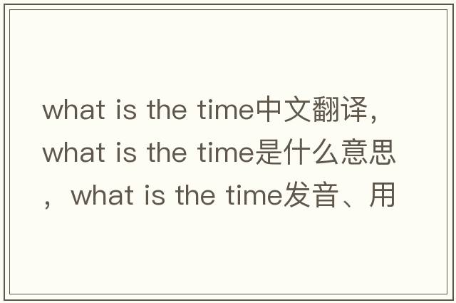 what is the time中文翻译，what is the time是什么意思，what is the time发音、用法及例句
