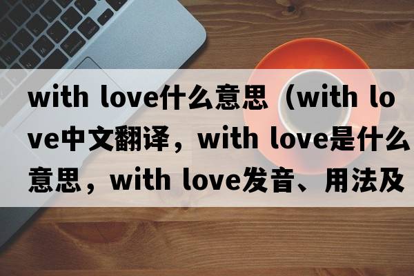 with love什么意思（with love中文翻译，with love是什么意思，with love发音、用法及例句）