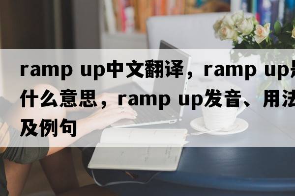 ramp up中文翻译，ramp up是什么意思，ramp up发音、用法及例句