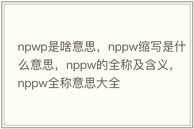 npwp是啥意思，nppw缩写是什么意思，nppw的全称及含义，nppw全称意思大全
